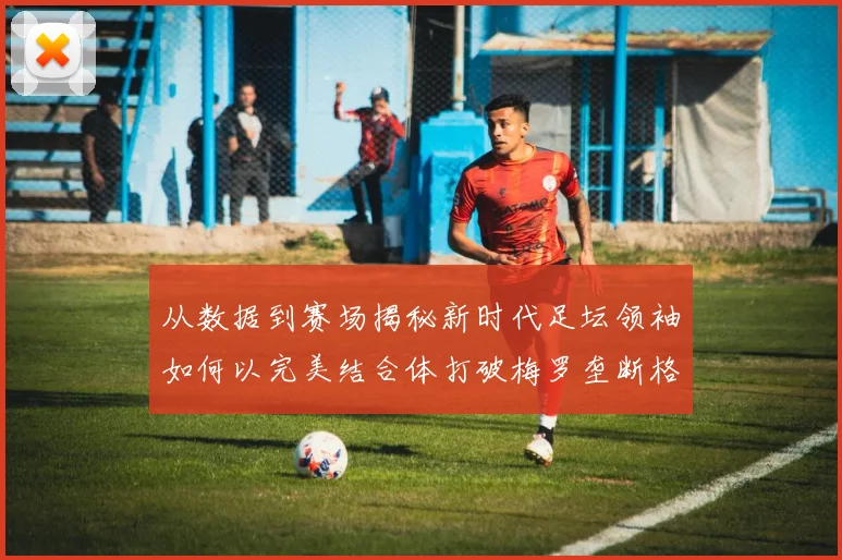 从数据到赛场揭秘新时代足坛领袖如何以完美结合体打破梅罗垄断格局