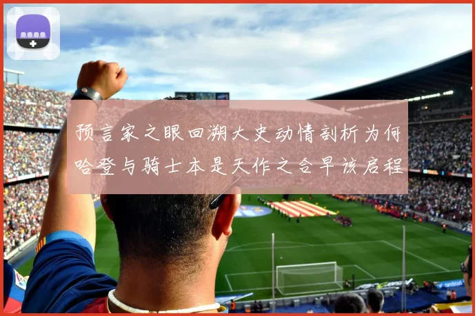 预言家之眼回溯大史动情剖析为何哈登与骑士本是天作之合早该启程