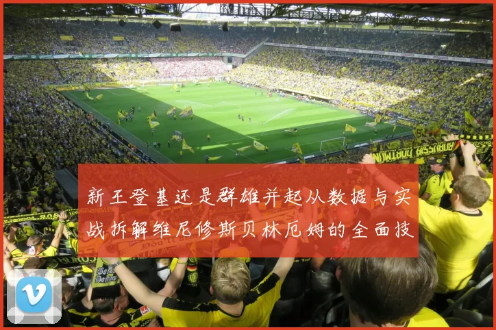 新王登基还是群雄并起从数据与实战拆解维尼修斯贝林厄姆的全面技术竞争力