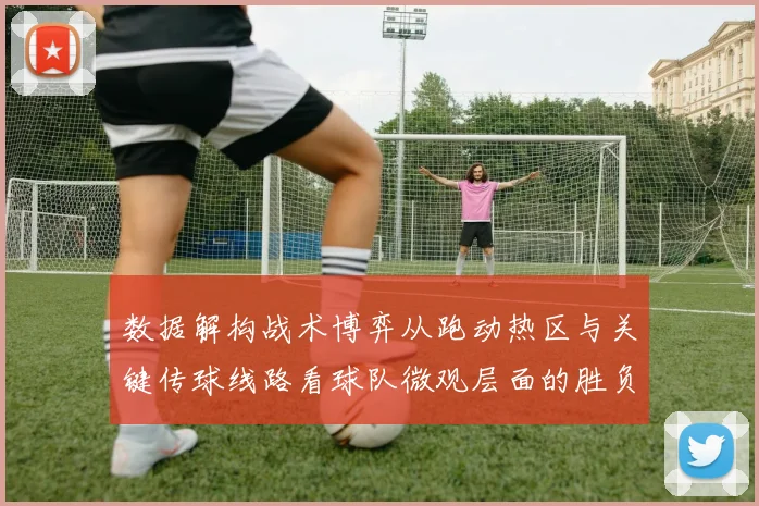 数据解构战术博弈从跑动热区与关键传球线路看球队微观层面的胜负手