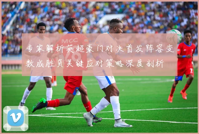 专家解析英超豪门对决首发阵容变数成胜负关键应对策略深度剖析